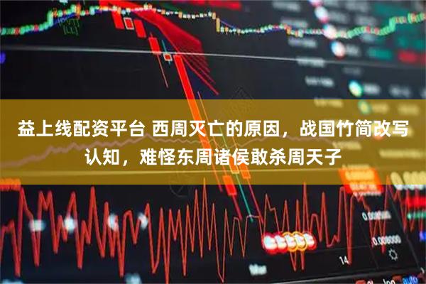 益上线配资平台 西周灭亡的原因，战国竹简改写认知，难怪东周诸侯敢杀周天子