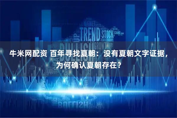 牛米网配资 百年寻找夏朝：没有夏朝文字证据，为何确认夏朝存在？