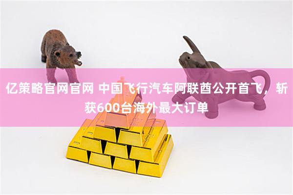 亿策略官网官网 中国飞行汽车阿联酋公开首飞，斩获600台海外最大订单