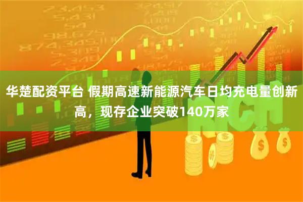 华楚配资平台 假期高速新能源汽车日均充电量创新高，现存企业突破140万家