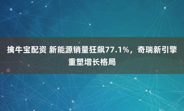 擒牛宝配资 新能源销量狂飙77.1%，奇瑞新引擎重塑增长格局