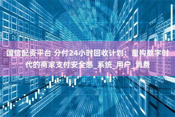 国信配资平台 分付24小时回收计划：重构数字时代的商家支付安全感_系统_用户_消费