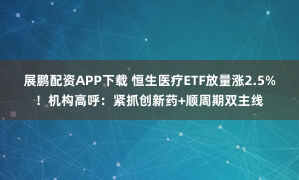 展鹏配资APP下载 恒生医疗ETF放量涨2.5%！机构高呼：紧抓创新药+顺周期双主线