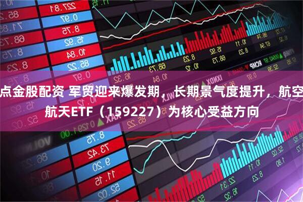 点金股配资 军贸迎来爆发期，长期景气度提升，航空航天ETF（159227）为核心受益方向