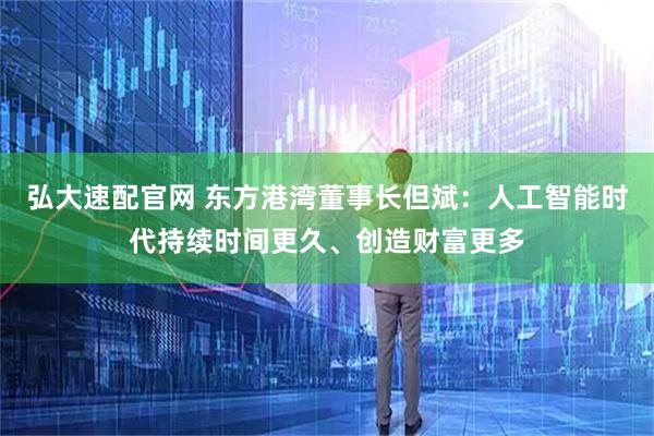 弘大速配官网 东方港湾董事长但斌：人工智能时代持续时间更久、创造财富更多