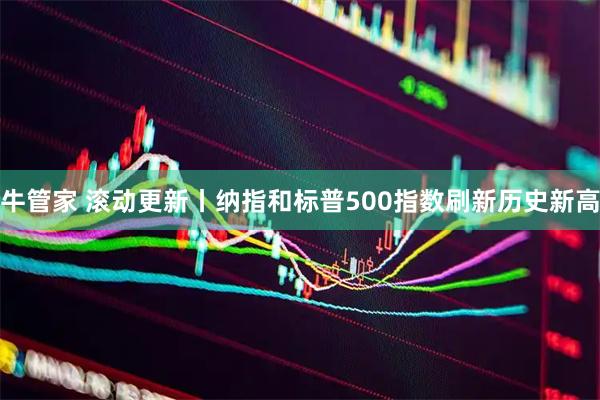 牛管家 滚动更新丨纳指和标普500指数刷新历史新高