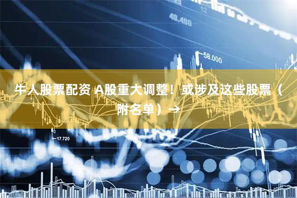 牛人股票配资 A股重大调整！或涉及这些股票（附名单）→