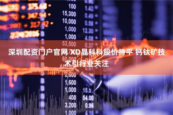 深圳配资门户官网 XD晶科科股价持平 钙钛矿技术引行业关注