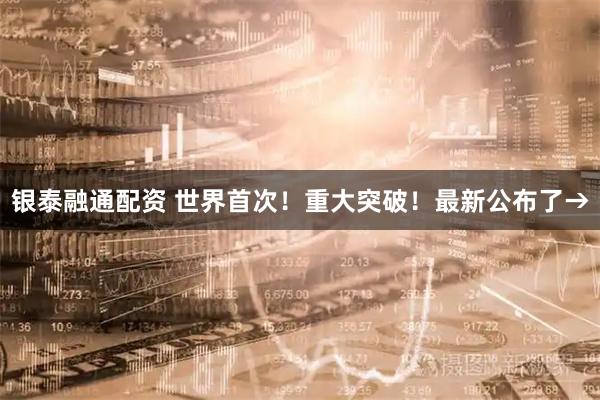 银泰融通配资 世界首次！重大突破！最新公布了→
