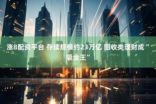 涨8配资平台 存续规模约23万亿 固收类理财成“吸金王”