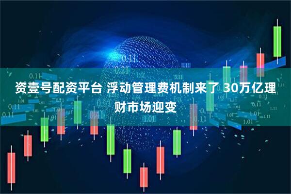 资壹号配资平台 浮动管理费机制来了 30万亿理财市场迎变