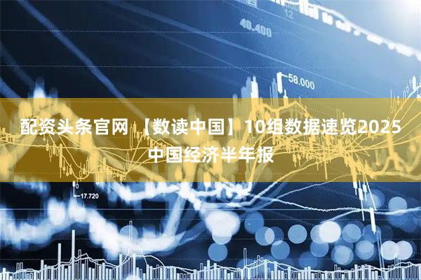 配资头条官网 【数读中国】10组数据速览2025中国经济半年报