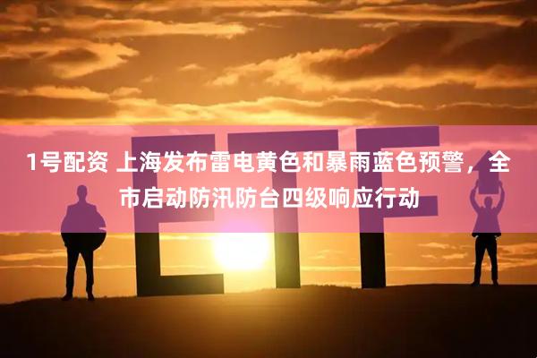 1号配资 上海发布雷电黄色和暴雨蓝色预警，全市启动防汛防台四级响应行动