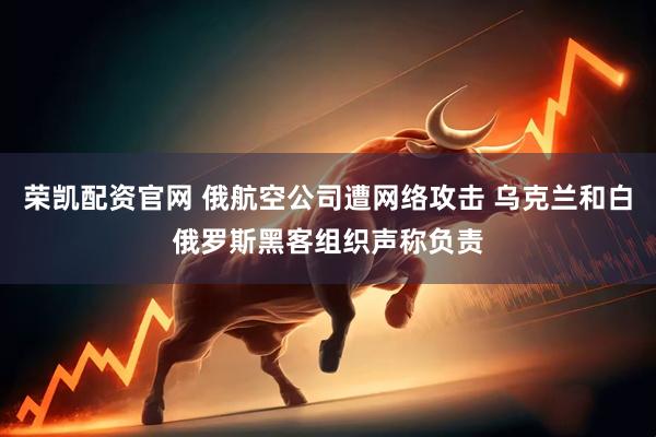 荣凯配资官网 俄航空公司遭网络攻击 乌克兰和白俄罗斯黑客组织声称负责