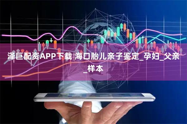 泽巨配资APP下载 海口胎儿亲子鉴定_孕妇_父亲_样本