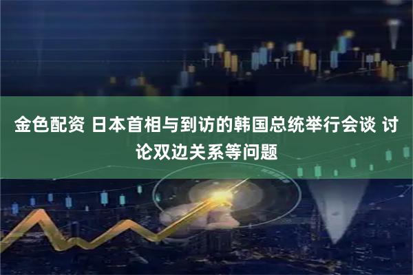金色配资 日本首相与到访的韩国总统举行会谈 讨论双边关系等问题