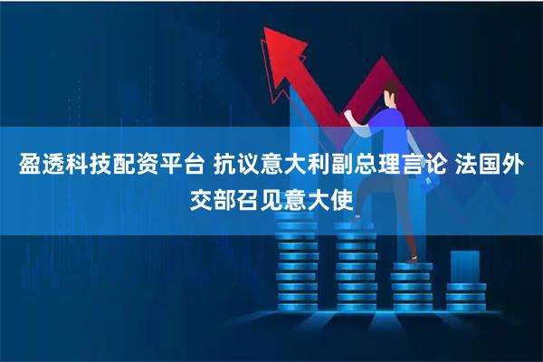 盈透科技配资平台 抗议意大利副总理言论 法国外交部召见意大使