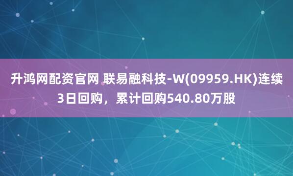 升鸿网配资官网 联易融科技-W(09959.HK)连续3日回购，累计回购540.80万股