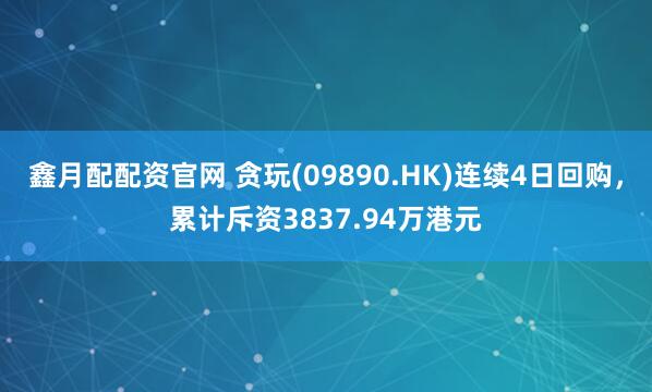 鑫月配配资官网 贪玩(09890.HK)连续4日回购，累计斥资3837.94万港元