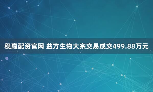 稳赢配资官网 益方生物大宗交易成交499.88万元
