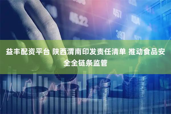益丰配资平台 陕西渭南印发责任清单 推动食品安全全链条监管
