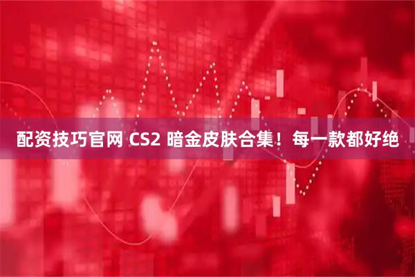 配资技巧官网 CS2 暗金皮肤合集！每一款都好绝