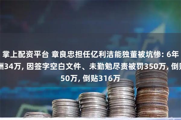 掌上配资平台 章良忠担任亿利洁能独董被坑惨: 6年累计薪酬34万, 因签字空白文件、未勤勉尽责被罚350万, 倒贴316万