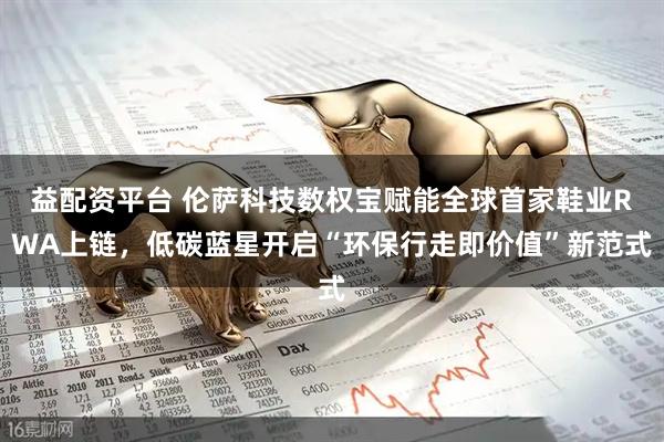 益配资平台 伦萨科技数权宝赋能全球首家鞋业RWA上链，低碳蓝星开启“环保行走即价值”新范式