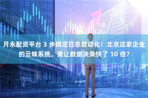 月永配资平台 3 步搞定日志自动化！北京这家企业的云蛛系统，竟让数据决策快了 10 倍？