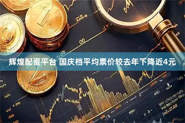 辉煌配资平台 国庆档平均票价较去年下降近4元