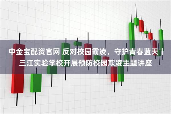中金宝配资官网 反对校园霸凌，守护青春蓝天｜三江实验学校开展预防校园欺凌主题讲座