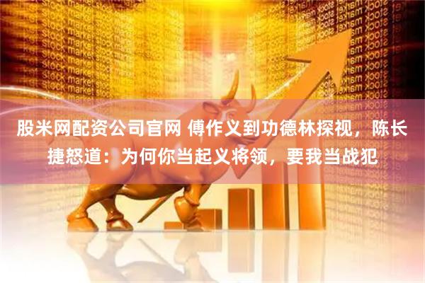 股米网配资公司官网 傅作义到功德林探视，陈长捷怒道：为何你当起义将领，要我当战犯