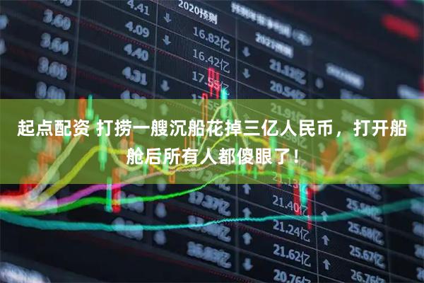 起点配资 打捞一艘沉船花掉三亿人民币，打开船舱后所有人都傻眼了！