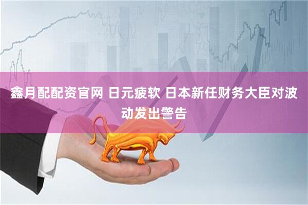 鑫月配配资官网 日元疲软 日本新任财务大臣对波动发出警告