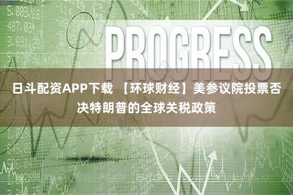 日斗配资APP下载 【环球财经】美参议院投票否决特朗普的全球关税政策