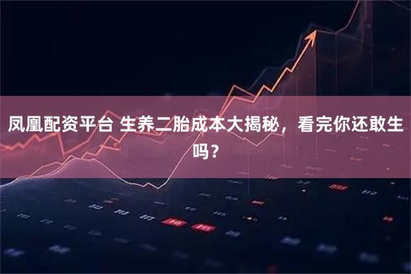 凤凰配资平台 生养二胎成本大揭秘，看完你还敢生吗？