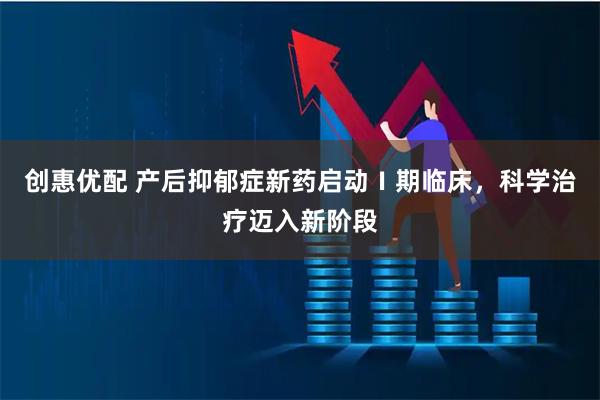 创惠优配 产后抑郁症新药启动Ⅰ期临床，科学治疗迈入新阶段