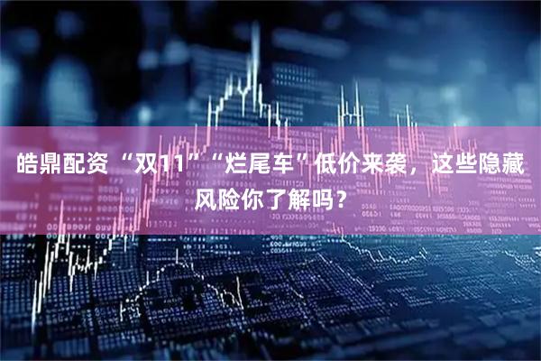 皓鼎配资 “双11”“烂尾车”低价来袭，这些隐藏风险你了解吗？