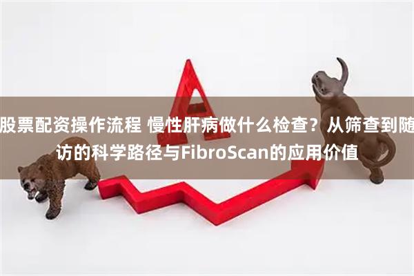 股票配资操作流程 慢性肝病做什么检查？从筛查到随访的科学路径与FibroScan的应用价值