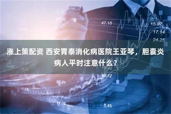 涨上策配资 西安胃泰消化病医院王亚琴，胆囊炎病人平时注意什么？