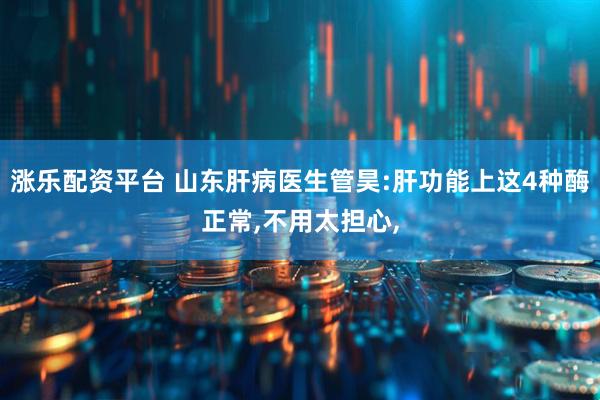 涨乐配资平台 山东肝病医生管昊:肝功能上这4种酶正常,不用太担心,