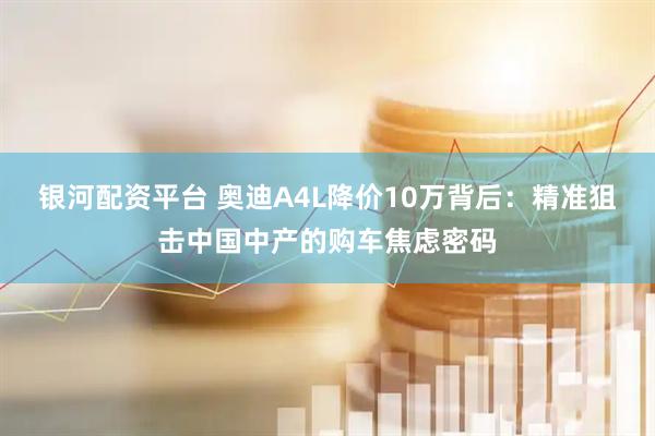 银河配资平台 奥迪A4L降价10万背后：精准狙击中国中产的购车焦虑密码