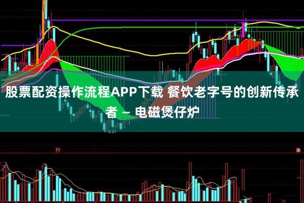 股票配资操作流程APP下载 餐饮老字号的创新传承者 — 电磁煲仔炉