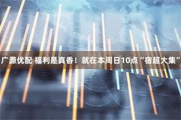 广源优配 福利是真香！就在本周日10点“宿超大集”