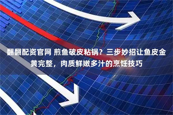 翻翻配资官网 煎鱼破皮粘锅？三步妙招让鱼皮金黄完整，肉质鲜嫩多汁的烹饪技巧