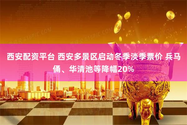 西安配资平台 西安多景区启动冬季淡季票价 兵马俑、华清池等降幅20%
