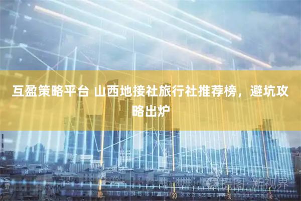 互盈策略平台 山西地接社旅行社推荐榜，避坑攻略出炉