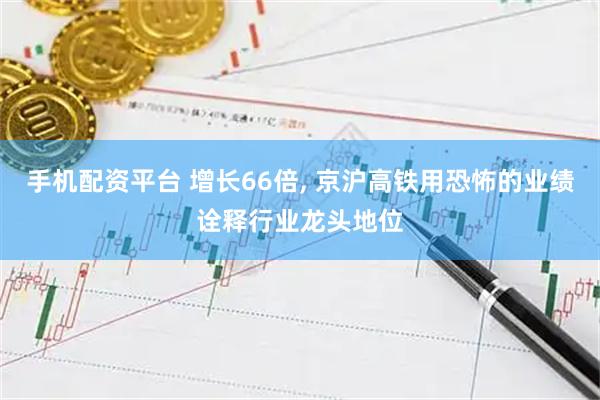 手机配资平台 增长66倍, 京沪高铁用恐怖的业绩诠释行业龙头地位