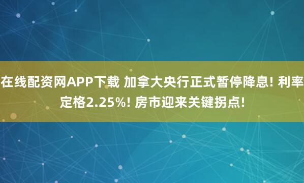 在线配资网APP下载 加拿大央行正式暂停降息! 利率定格2.25%! 房市迎来关键拐点!