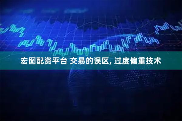 宏图配资平台 交易的误区, 过度偏重技术